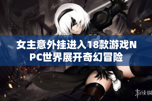 女主意外挂进入18款游戏NPC世界展开奇幻冒险