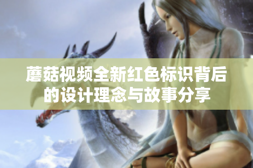 蘑菇视频全新红色标识背后的设计理念与故事分享