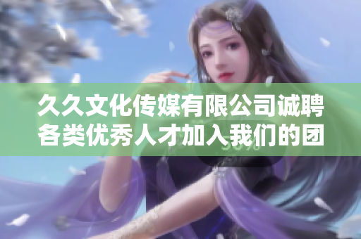 久久文化传媒有限公司诚聘各类优秀人才加入我们的团队