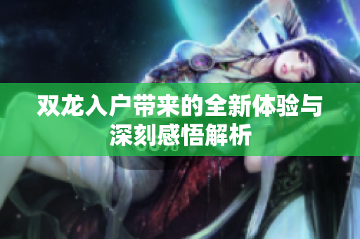 双龙入户带来的全新体验与深刻感悟解析