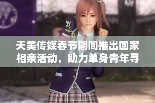 天美传媒春节期间推出回家相亲活动，助力单身青年寻缘