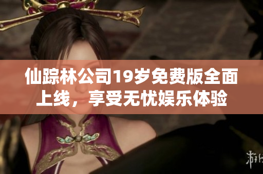 仙踪林公司19岁免费版全面上线，享受无忧娱乐体验