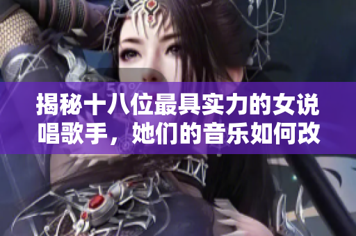 揭秘十八位最具实力的女说唱歌手，她们的音乐如何改变行业格局