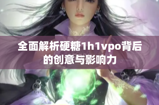 全面解析硬糖1h1vpo背后的创意与影响力