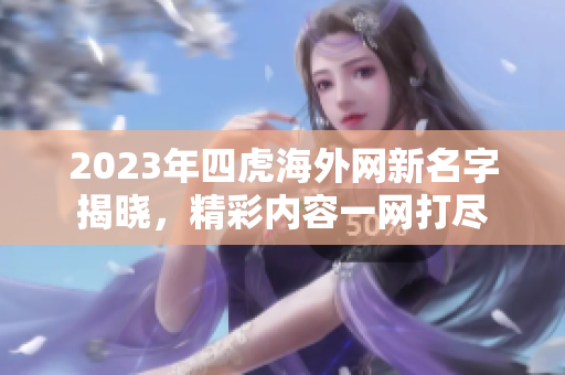 2023年四虎海外网新名字揭晓，精彩内容一网打尽