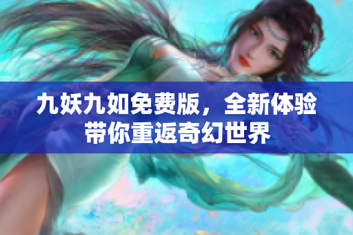 九妖九如免费版，全新体验带你重返奇幻世界
