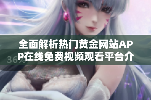 全面解析热门黄金网站APP在线免费视频观看平台介绍