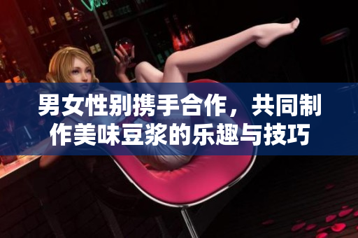 男女性别携手合作，共同制作美味豆浆的乐趣与技巧