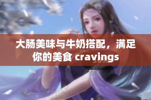 大肠美味与牛奶搭配，满足你的美食 cravings