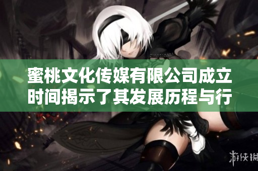 蜜桃文化传媒有限公司成立时间揭示了其发展历程与行业潜力