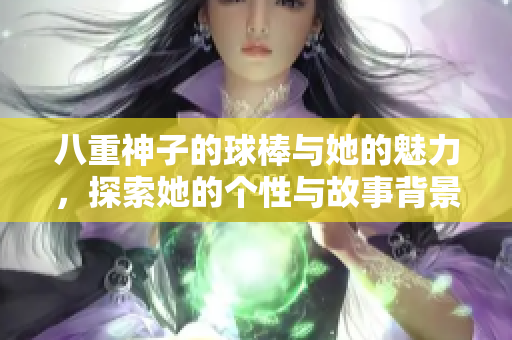 八重神子的球棒与她的魅力，探索她的个性与故事背景