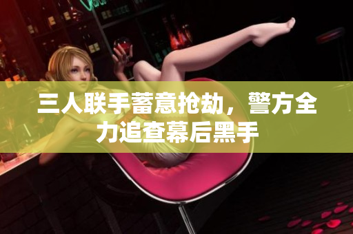 三人联手蓄意抢劫，警方全力追查幕后黑手