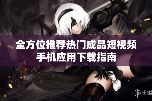 全方位推荐热门成品短视频手机应用下载指南