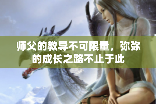 师父的教导不可限量，弥弥的成长之路不止于此