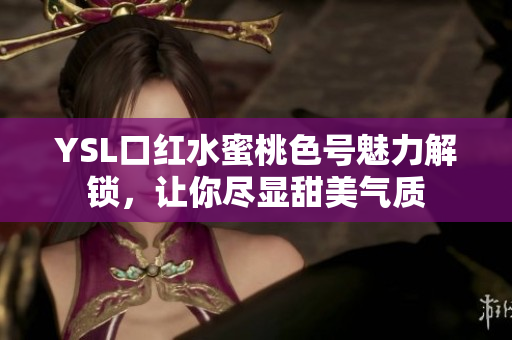 YSL口红水蜜桃色号魅力解锁，让你尽显甜美气质