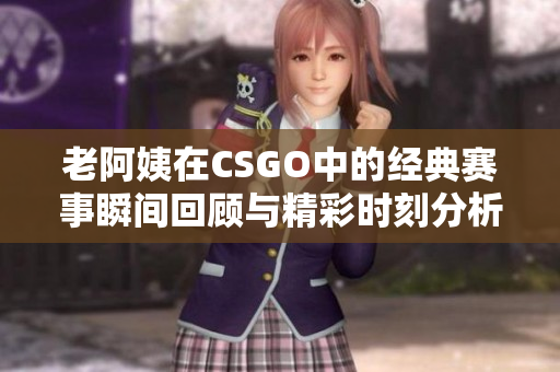 老阿姨在CSGO中的经典赛事瞬间回顾与精彩时刻分析
