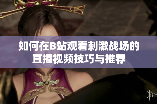 如何在B站观看刺激战场的直播视频技巧与推荐