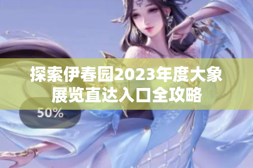 探索伊春园2023年度大象展览直达入口全攻略