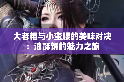 大老粗与小蛮腰的美味对决：油酥饼的魅力之旅