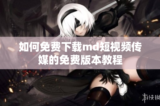 如何免费下载md短视频传媒的免费版本教程