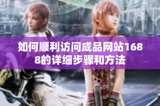 如何顺利访问成品网站1688的详细步骤和方法