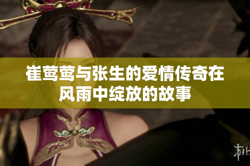 崔莺莺与张生的爱情传奇在风雨中绽放的故事