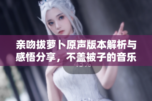 亲吻拔萝卜原声版本解析与感悟分享，不盖被子的音乐魅力