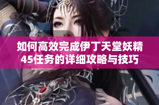 如何高效完成伊丁天堂妖精45任务的详细攻略与技巧