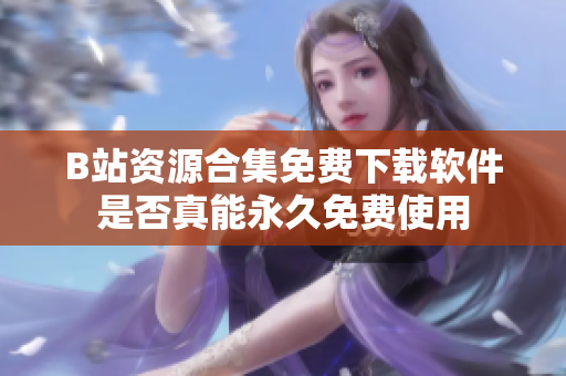 B站资源合集免费下载软件是否真能永久免费使用