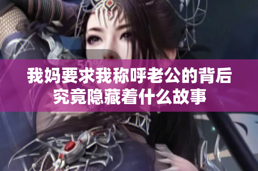我妈要求我称呼老公的背后究竟隐藏着什么故事
