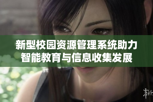 新型校园资源管理系统助力智能教育与信息收集发展
