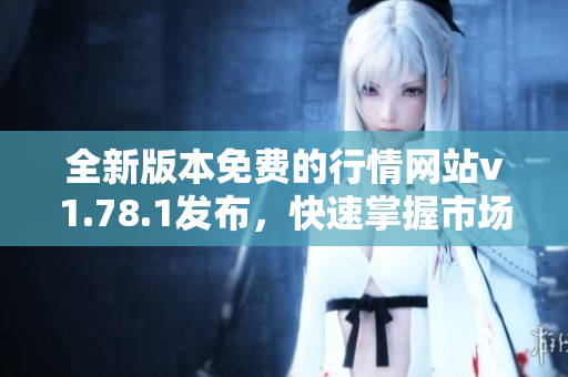 全新版本免费的行情网站v1.78.1发布，快速掌握市场动态