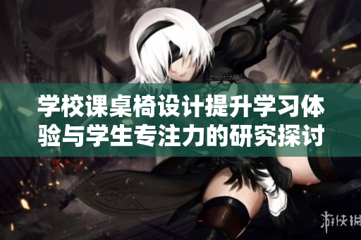 学校课桌椅设计提升学习体验与学生专注力的研究探讨