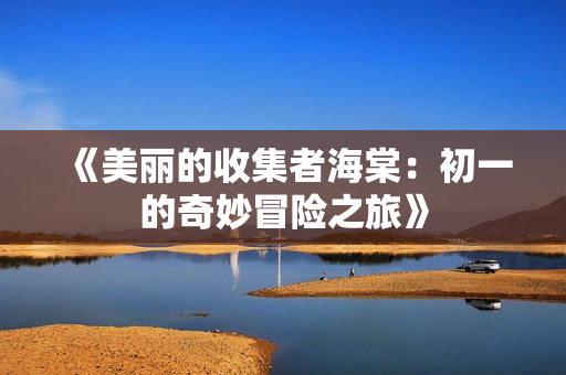 《美丽的收集者海棠：初一的奇妙冒险之旅》
