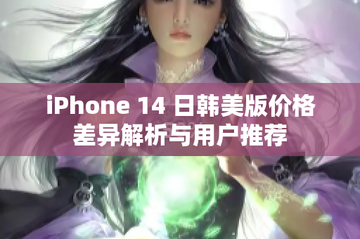 iPhone 14 日韩美版价格差异解析与用户推荐