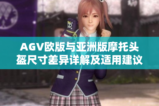 AGV欧版与亚洲版摩托头盔尺寸差异详解及适用建议