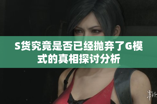 S货究竟是否已经抛弃了G模式的真相探讨分析