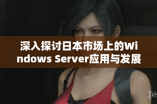 深入探讨日本市场上的Windows Server应用与发展趋势