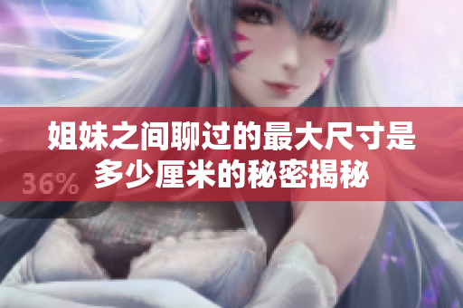 姐妹之间聊过的最大尺寸是多少厘米的秘密揭秘