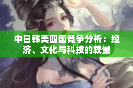 中日韩美四国竞争分析：经济、文化与科技的较量