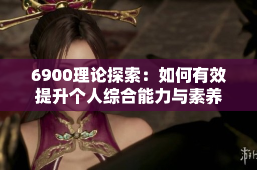 6900理论探索：如何有效提升个人综合能力与素养