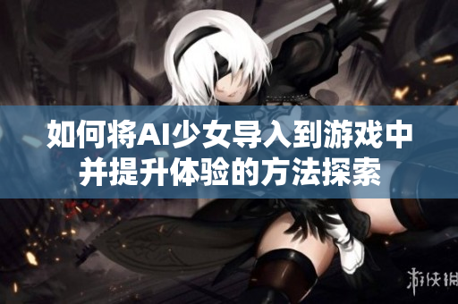 如何将AI少女导入到游戏中并提升体验的方法探索