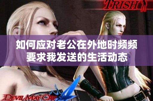 如何应对老公在外地时频频要求我发送的生活动态