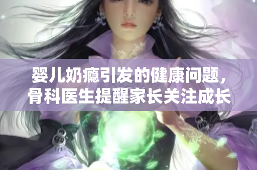 婴儿奶瘾引发的健康问题，骨科医生提醒家长关注成长发育