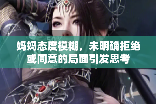 妈妈态度模糊，未明确拒绝或同意的局面引发思考