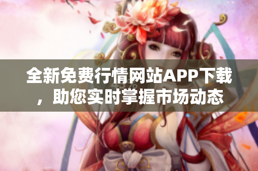全新免费行情网站APP下载，助您实时掌握市场动态