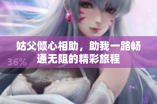 姑父倾心相助，助我一路畅通无阻的精彩旅程