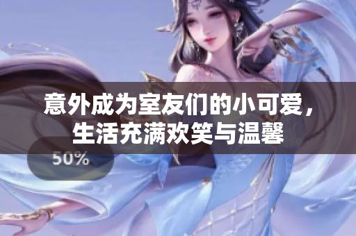意外成为室友们的小可爱，生活充满欢笑与温馨