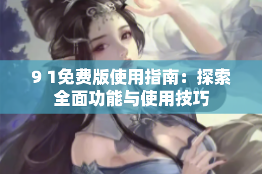 9 1免费版使用指南：探索全面功能与使用技巧