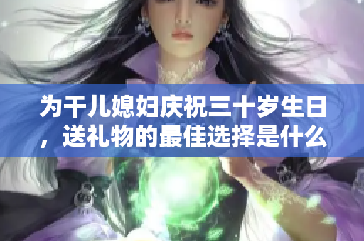 为干儿媳妇庆祝三十岁生日，送礼物的最佳选择是什么